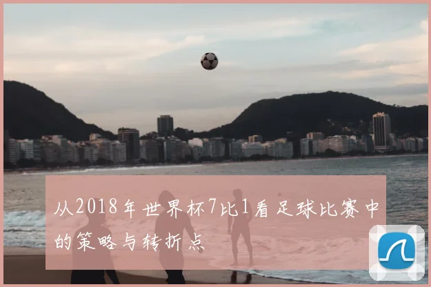 从2018年世界杯7比1看足球比赛中的策略与转折点