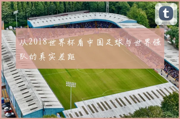 从2018世界杯看中国足球与世界强队的真实差距