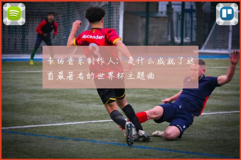专访音乐制作人:是什么成就了这首最著名的世界杯主题曲